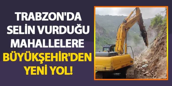 Trabzon'da selin vurduğu mahallelere Büyükşehir'den yeni yol!
