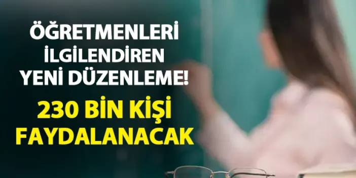 Öğretmenleri ilgilendiren yeni düzenleme! 230 bin kişi faydalanabilecek