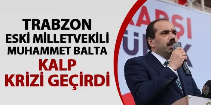 AK Parti Trabzon Eski Milletvekili Muhammet Balta kalp krizi geçirdi