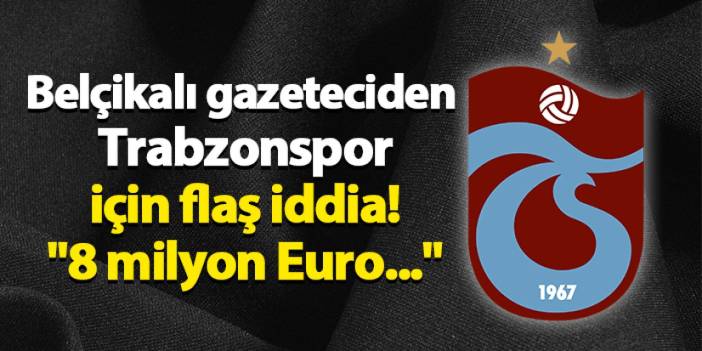 Belçikalı gazeteciden Trabzonspor için flaş iddia! "8 milyon Euro..."