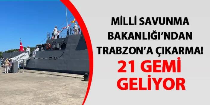 Milli Savunma Bakanlığı’ndan Trabzon’a çıkarma! 21 gemi geliyor
