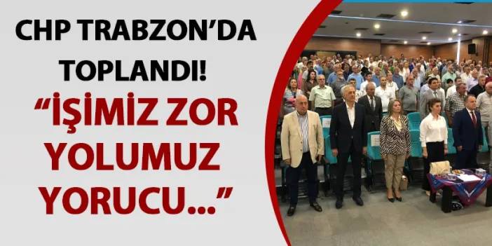 CHP Trabzon'da toplandı! İşimiz zor, yolumuz yorucu…