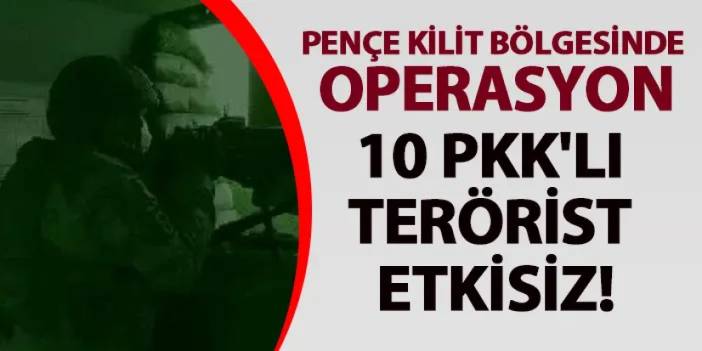Pençe Kilit operasyonu bölgesinde 10 PKK'lı terörist etkisiz!