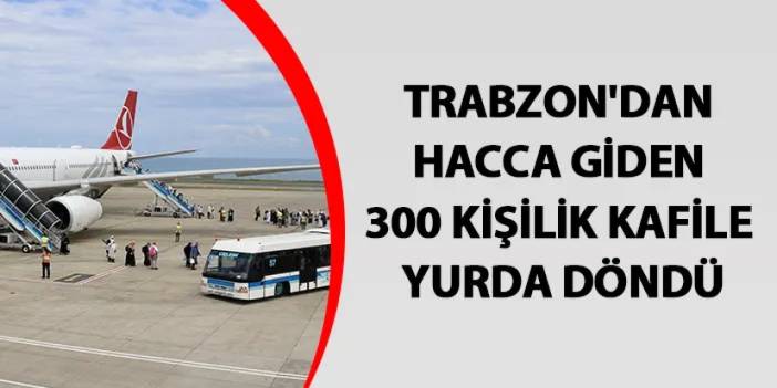 Trabzon'dan hacca giden 300 kişilik kafile yurda döndü