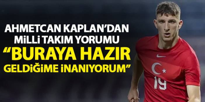 Ahmetcan Kaplan'dan milli takım yorumu "Buraya hazır geldiğime inanıyorum"