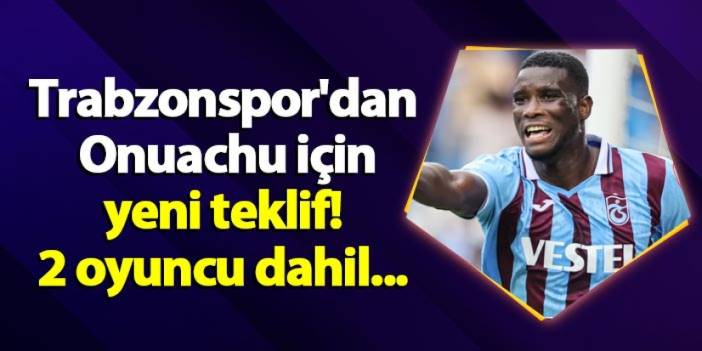 Trabzonspor'dan Onuachu için yeni teklif! 2 oyuncu dahil...