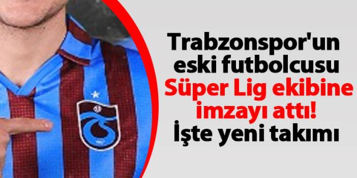 Trabzonspor'un eski futbolcusu Süper Lig ekibine imzayı attı! İşte yeni takımı