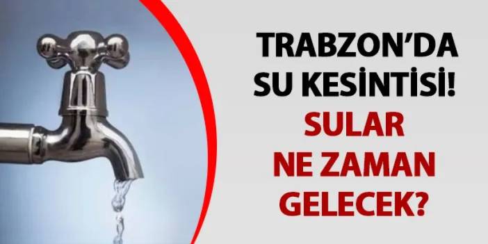 Trabzon’da sular ne zaman gelecek? Su kesintisi 30.06.2024