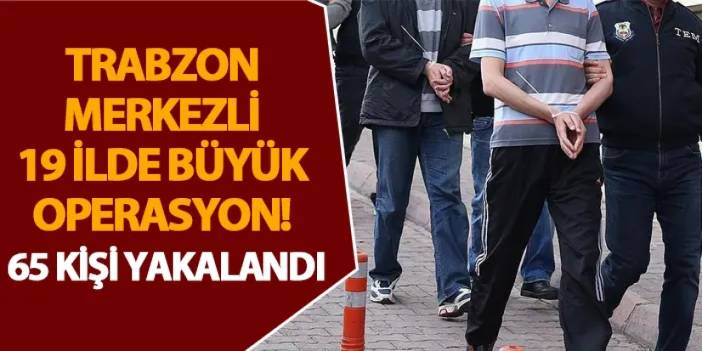 Trabzon merkezli 19 ilde büyük operasyon! 65 kişi yakalandı