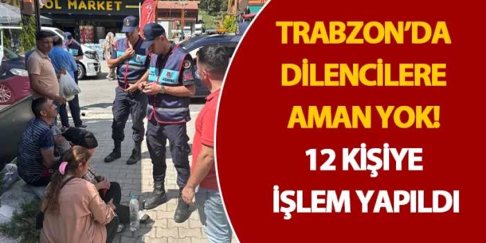 Trabzon’da dilencilere aman yok! 12 kişiye işlem yapıldı