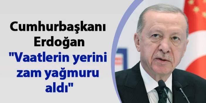 Cumhurbaşkanı Erdoğan: "Vaatlerin yerini zam yağmuru aldı"