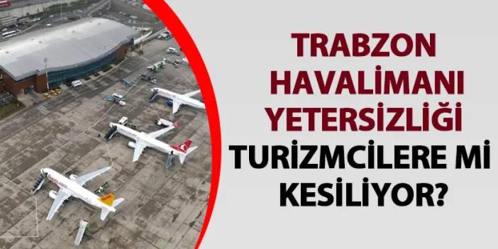 Trabzon Havalimanı yetersizliği turizmcilere mi kesiliyor?