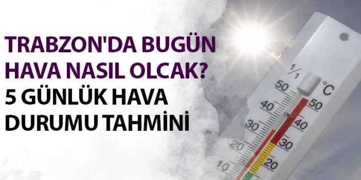 Trabzon'da bugün hava nasıl olacak? Trabzon için 5 günlük hava durumu tahmini