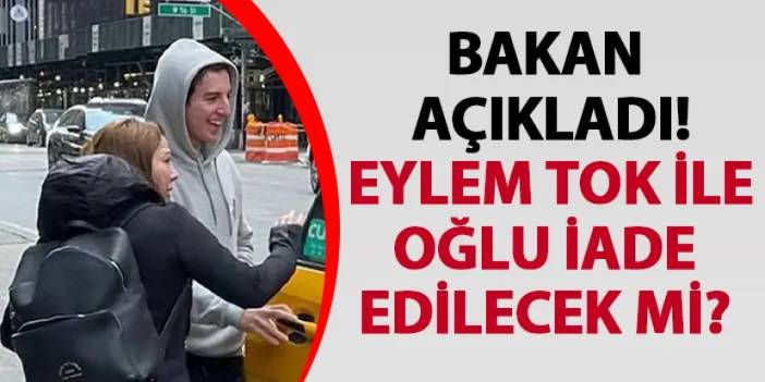 Bakan açıkladı! Eylem Tok ile oğlu iade edilecek mi?