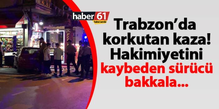 Trabzon'da korkutan kaza! Hakimiyetini kaybeden sürücü bakkala...