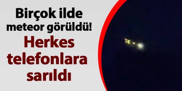 Birçok ilde meteor görüldü! Herkes telefonlara sarıldı