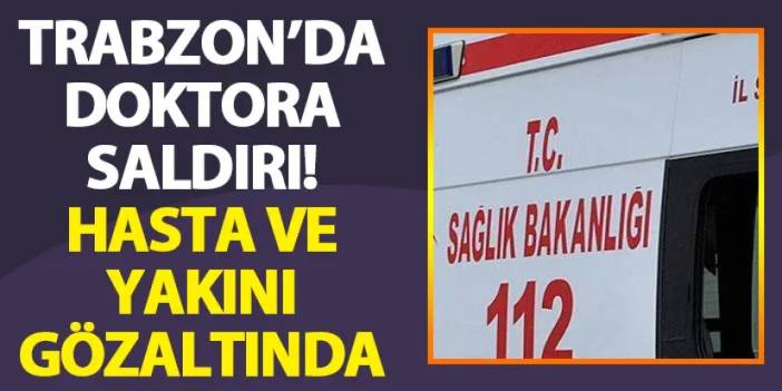 Trabzon'da doktora saldırı! Hasta ve hasta yakını gözaltına alındı