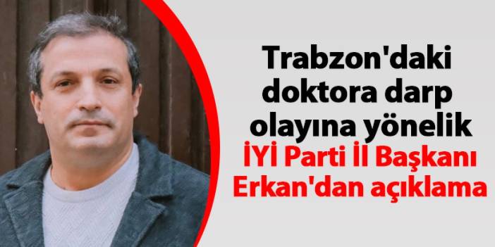 Trabzon'daki doktora darp olayına yönelik İYİ Parti İl Başkanı Erkan'dan açıklama