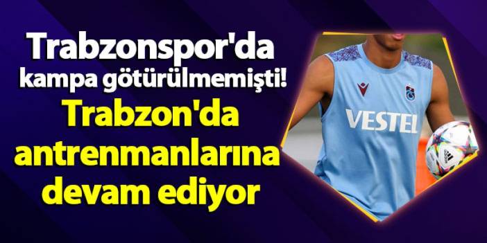 Trabzonspor'da kampa götürülmemişti! Trabzon'da antrenmanlarına devam ediyor