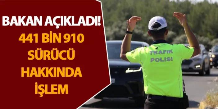 Bakan açıkladı! 441 bin 910 sürücü hakkında işlem