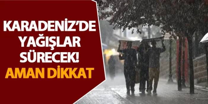 Karadeniz’de yağışlar sürecek! Aman dikkat