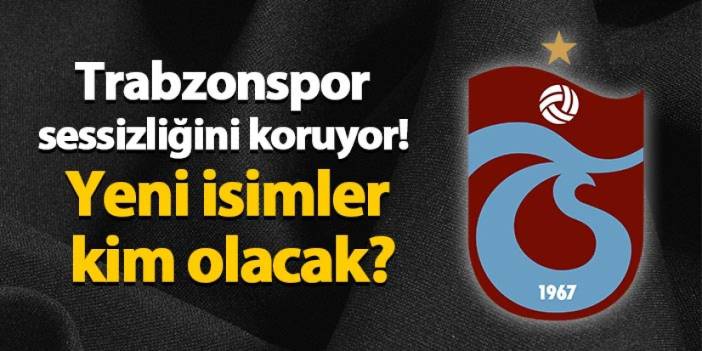 Trabzonspor sessizliğini koruyor! Yeni isimler kim olacak?