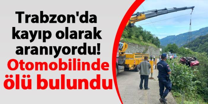 Trabzon'da kayıp olarak aranıyordu! Otomobiliyle derede ölü bulundu