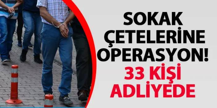 Sokak çetelerine operasyon! 33 kişi adliyede