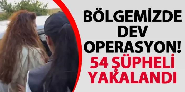 Bölgemizde dev operasyon! 54 şüpheli yakalandı