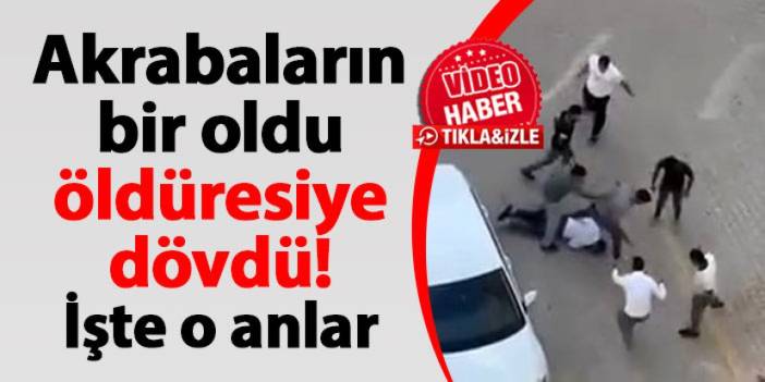 Şanlıurfa'da akrabaları bir oldu öldüresiye dövdü! İşte o anlar