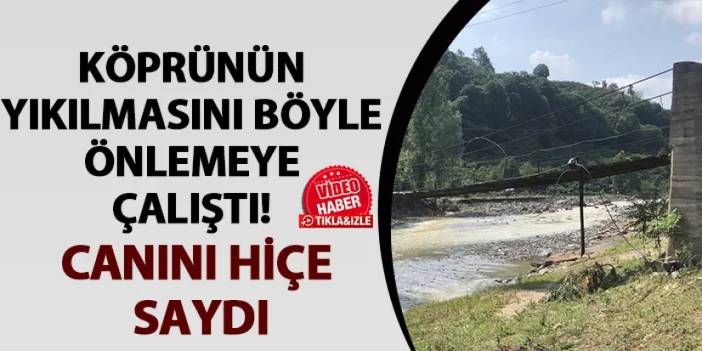 Ordu’da köprünün yıkılmasını önledi! Canını hiçe saydı