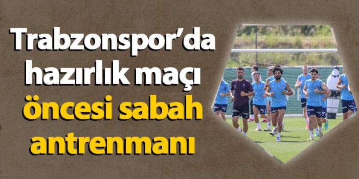 Trabzonspor'da hazırlık maçı öncesi sabah antrenmanı