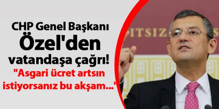 CHP Genel Başkanı Özel'den vatandaşa çağrı! "Asgari ücret artsın istiyorsanız bu akşam..."