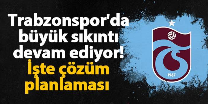 Trabzonspor'da büyük sıkıntı devam ediyor! İşte çözüm planlaması