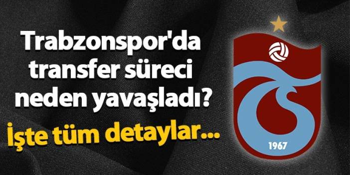 Trabzonspor'da transfer süreci neden yavaşladı?  İşte tüm detaylar...