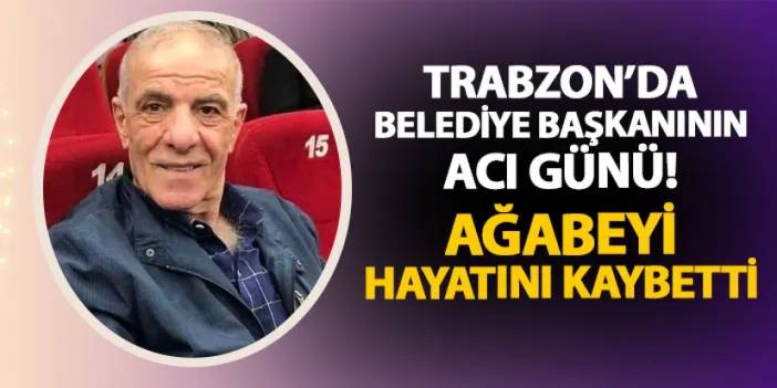 Trabzon'da belediye başkanının acı günü! Ağabeyi hayatını kaybetti