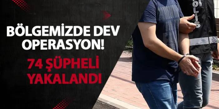 Bölgemizde dev operasyon! 74 şüpheli yakalandı