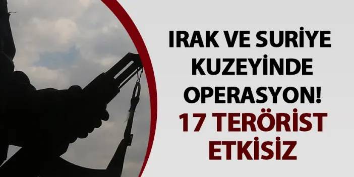 Irak ve Suriye kuzeyinde operasyon! 17 terörist etkisiz