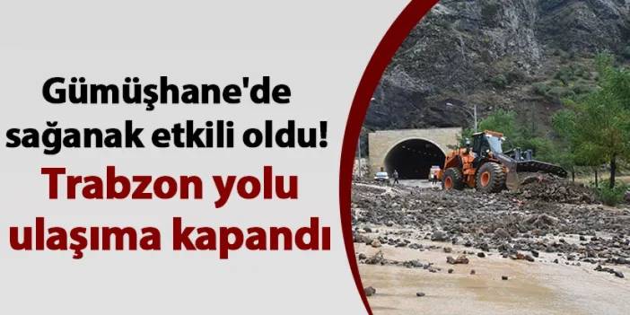 Gümüşhane'de sağanak etkili oldu! Trabzon yolu ulaşıma kapandı