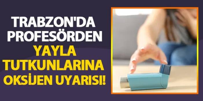 Trabzon'da profesörden yayla tutkunlarına oksijen uyarısı!