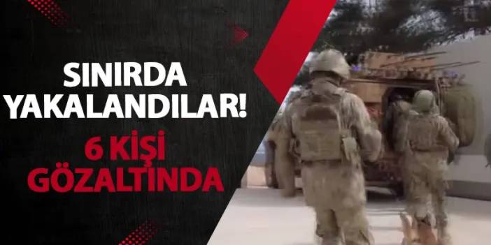 Sınırda yakalandılar! 6 kişi gözaltında