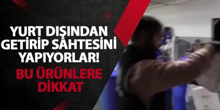 Yurt dışından getirip sahtesini yapıyorlar! Bu ürünlere dikkat