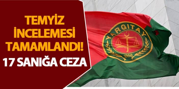 Temyiz incelemesi tamamlandı! 17 sanığa ceza