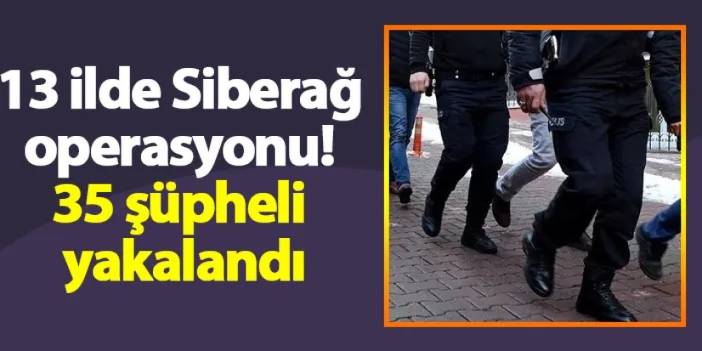 13 ilde Siberağ operasyonu! 35 şüpheli yakalandı