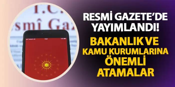 Resmi Gazete'de yayımlandı: Bakanlık ve kamu kurumlarına önemli atamalar