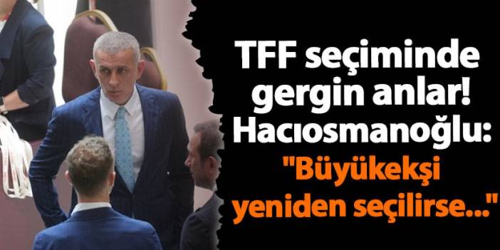 TFF seçiminde gergin anlar! Hacıosmanoğlu: "Büyükekşi yeniden seçilirse..."