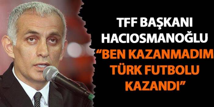 TFF Başkanı İbrahim Hacıosmanoğlu "Ben kazanmadım Türk futbolu kazandı"