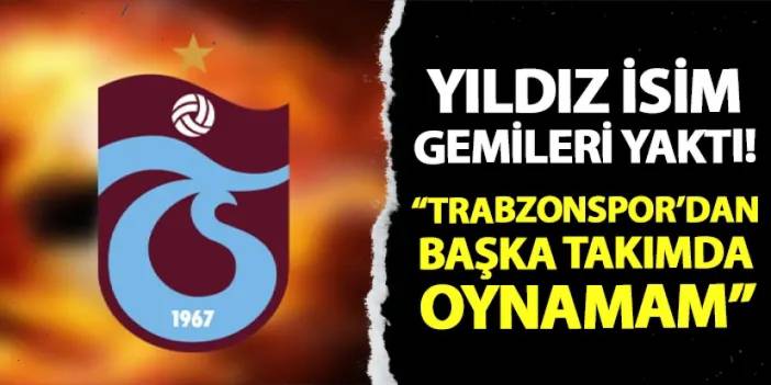 Yıldız isim gemileri yaktı! "Trabzonspor'dan başka takıma gitmem"