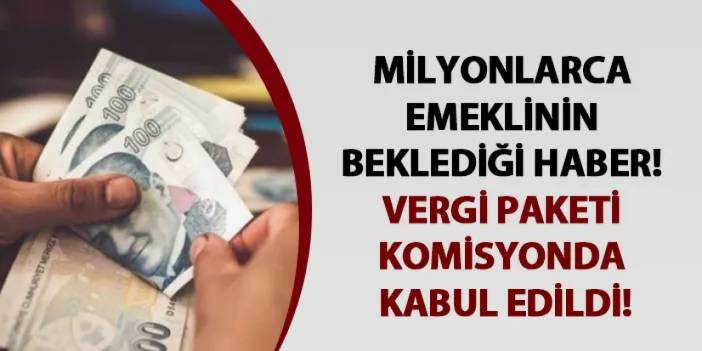 Milyonlarca emeklinin beklediği haber! Vergi paketi komisyonda kabul edildi!