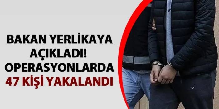 Bakan Yerlikaya açıkladı! Kuyu-9 operasyonlarında 47 kişi yakalandı